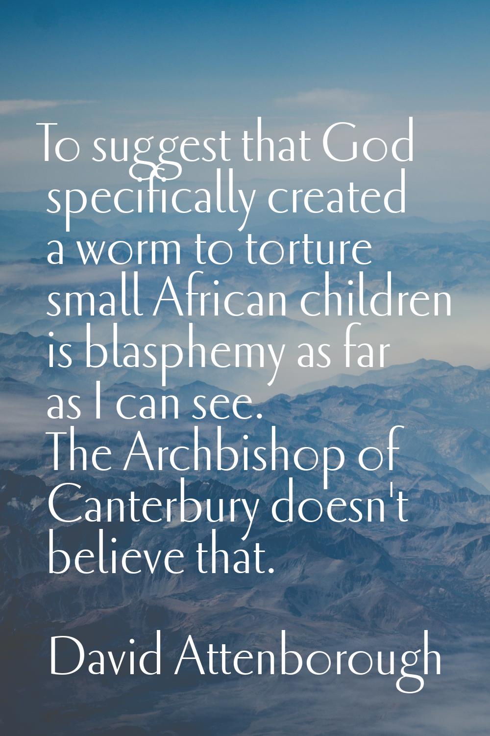 To suggest that God specifically created a worm to torture small African children is blasphemy as f