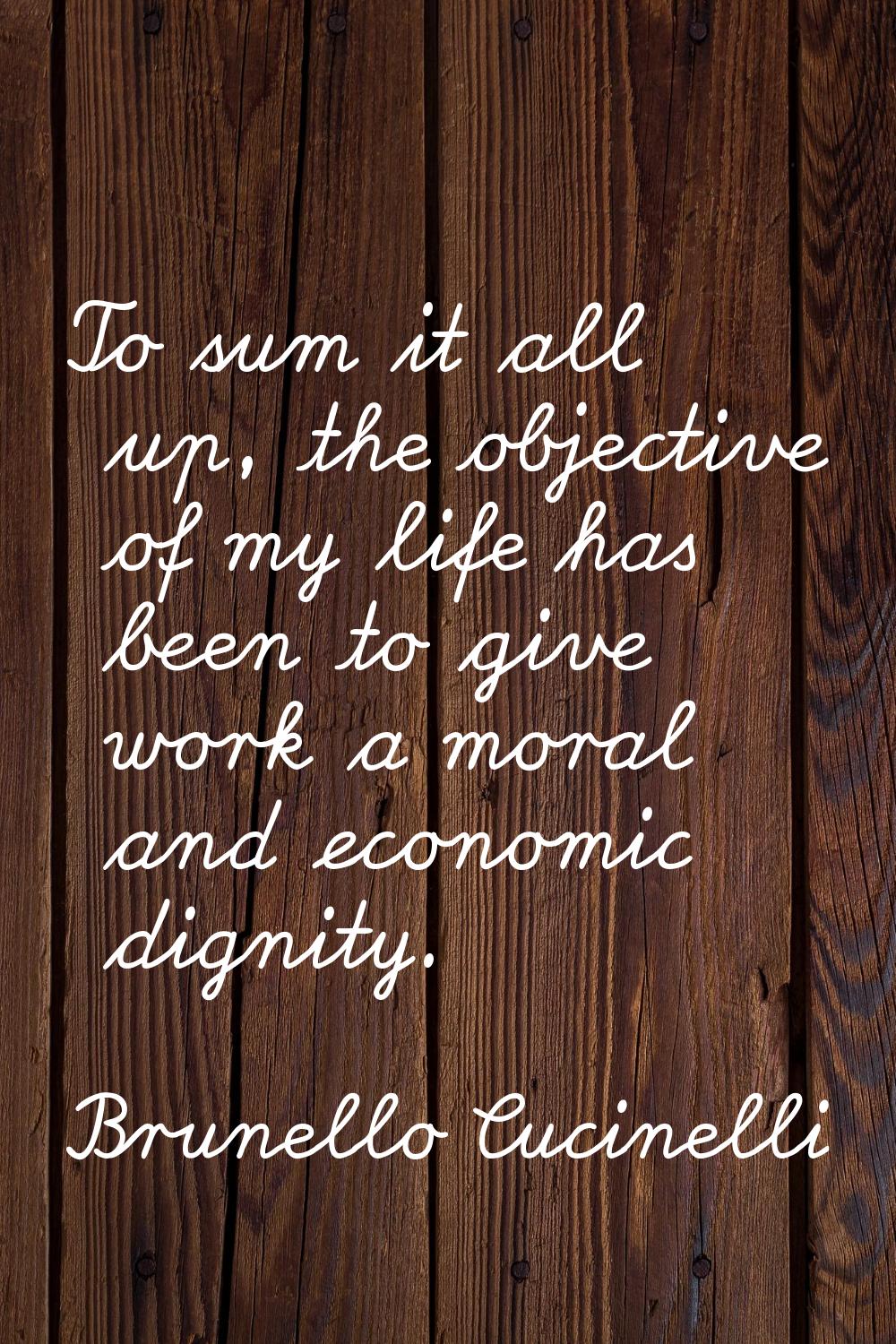 To sum it all up, the objective of my life has been to give work a moral and economic dignity.