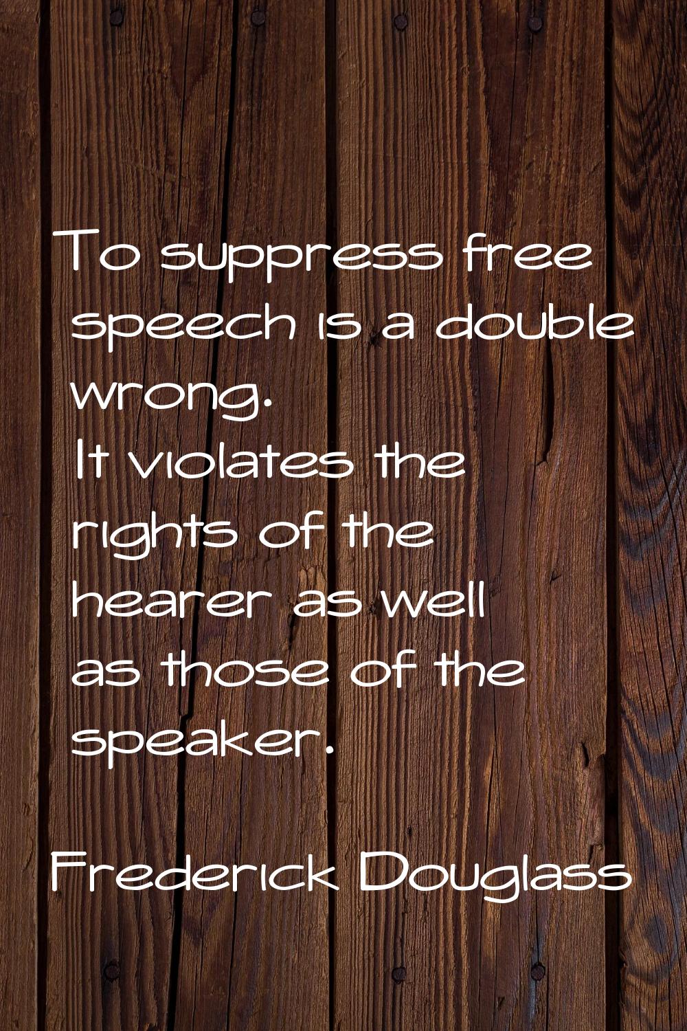 To suppress free speech is a double wrong. It violates the rights of the hearer as well as those of