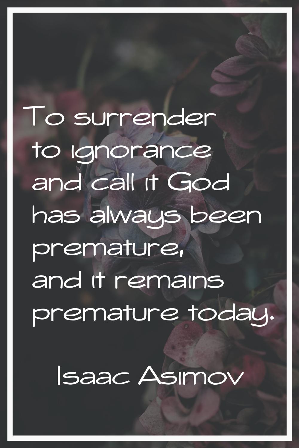 To surrender to ignorance and call it God has always been premature, and it remains premature today