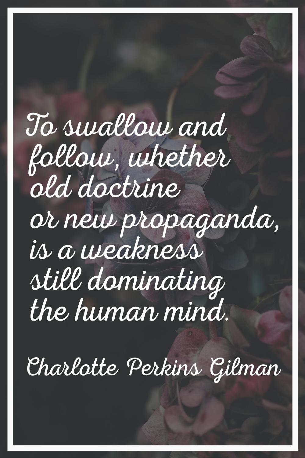 To swallow and follow, whether old doctrine or new propaganda, is a weakness still dominating the h