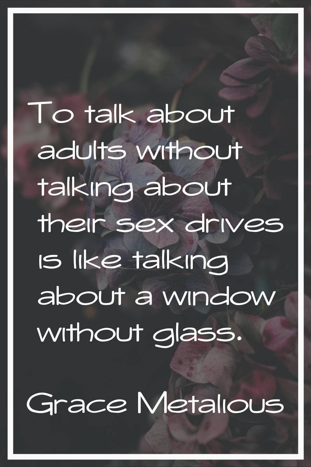 To talk about adults without talking about their sex drives is like talking about a window without 
