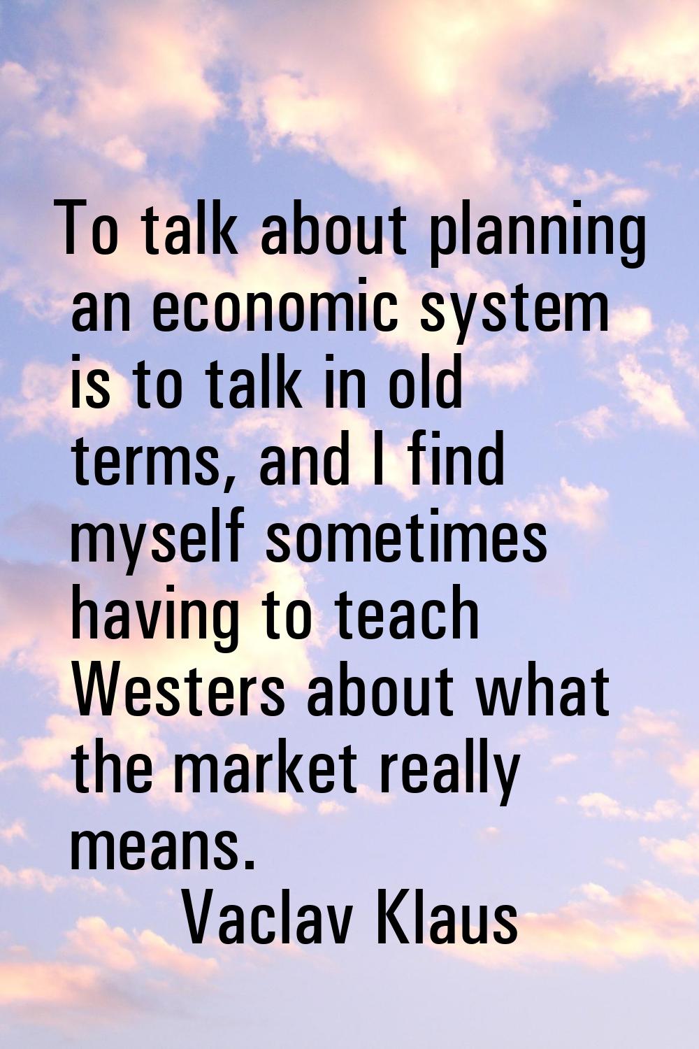 To talk about planning an economic system is to talk in old terms, and I find myself sometimes havi