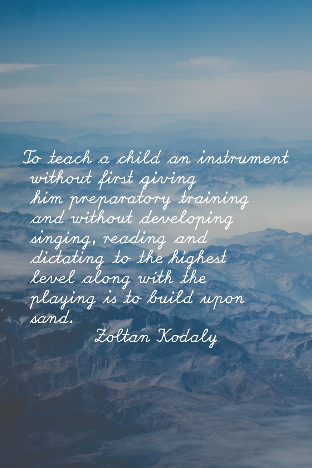 To teach a child an instrument without first giving him preparatory training and without developing