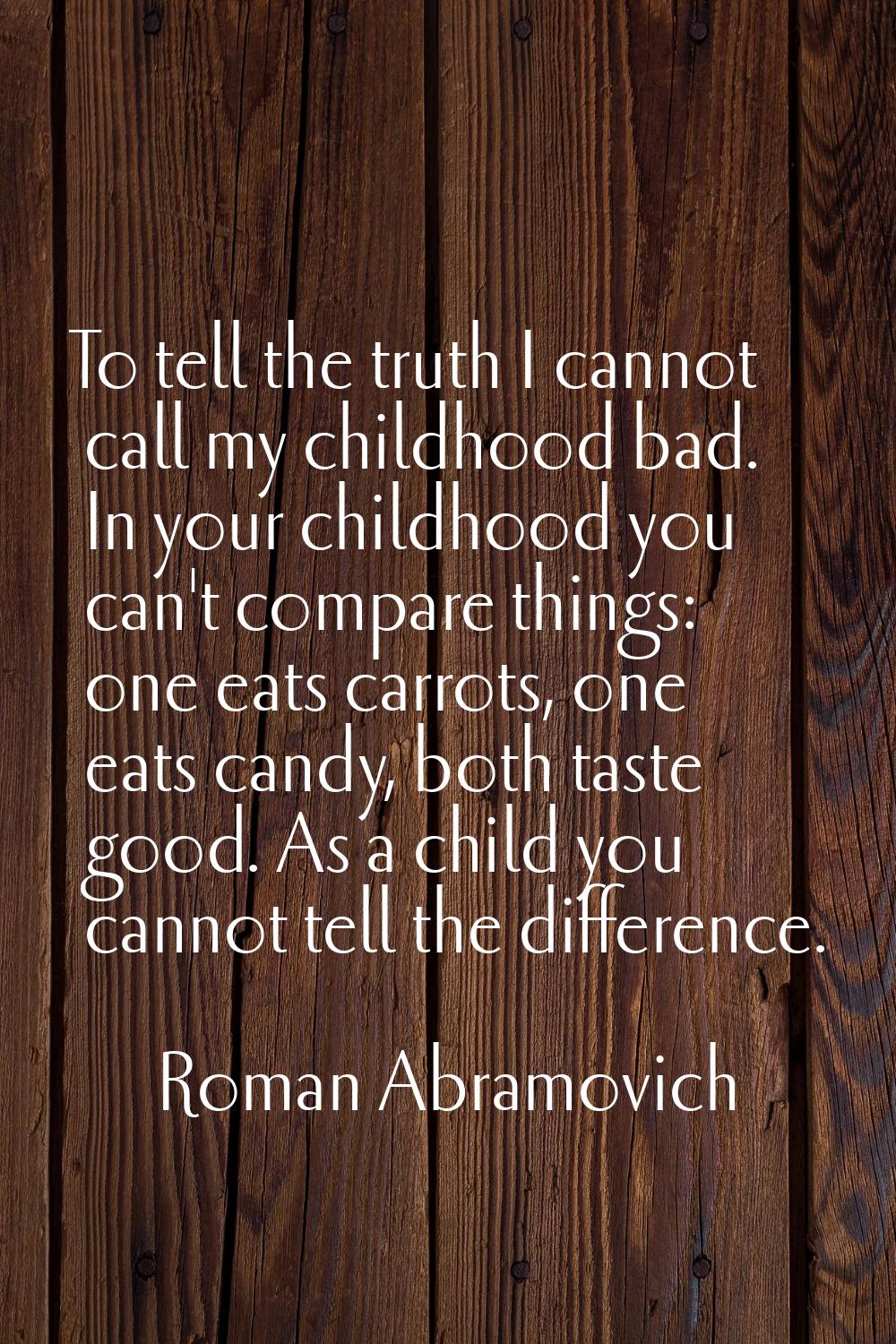 To tell the truth I cannot call my childhood bad. In your childhood you can't compare things: one e