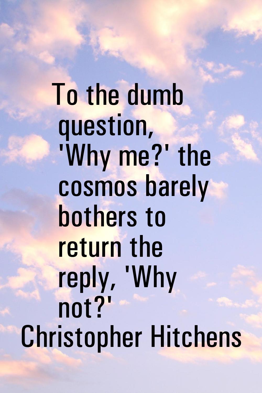 To the dumb question, 'Why me?' the cosmos barely bothers to return the reply, 'Why not?'