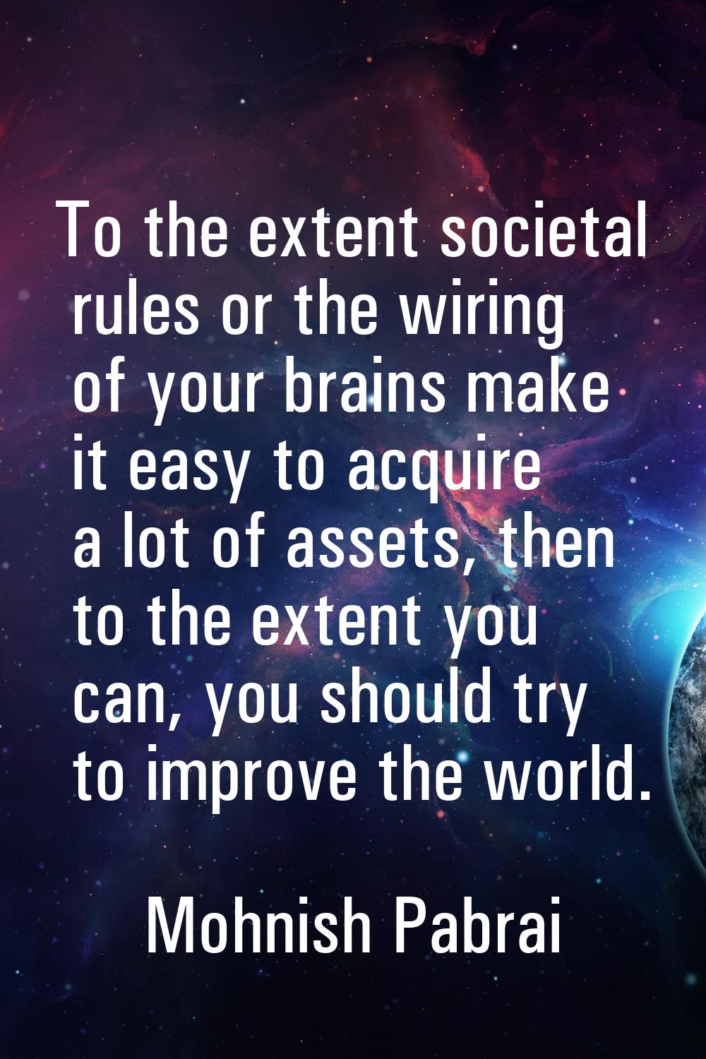 To the extent societal rules or the wiring of your brains make it easy to acquire a lot of assets, 