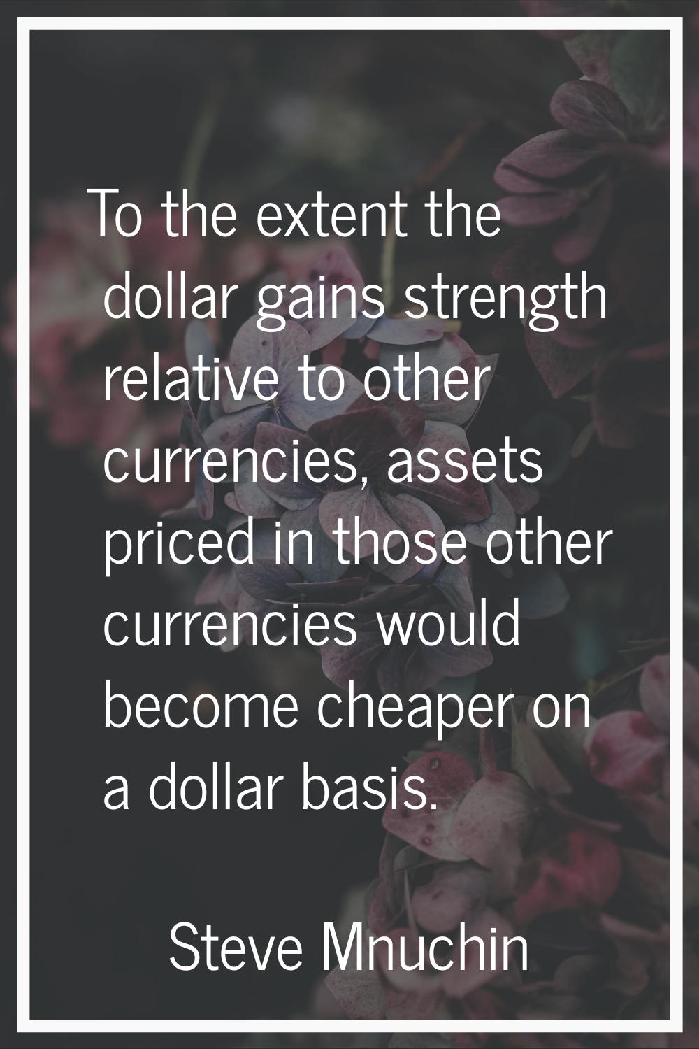 To the extent the dollar gains strength relative to other currencies, assets priced in those other 