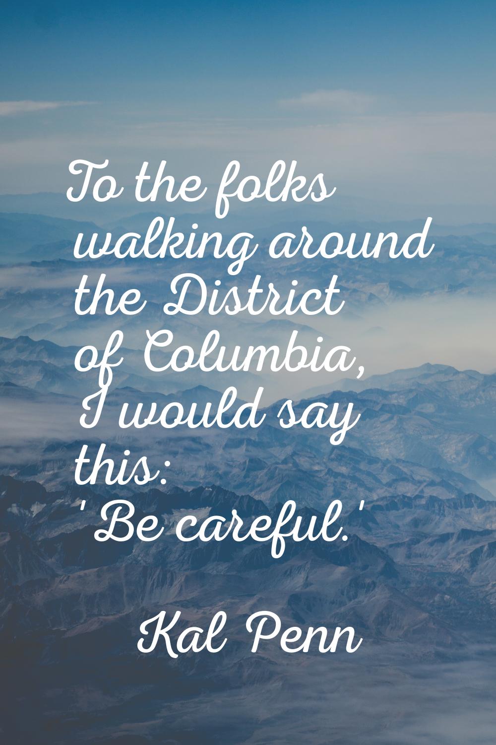 To the folks walking around the District of Columbia, I would say this: 'Be careful.'