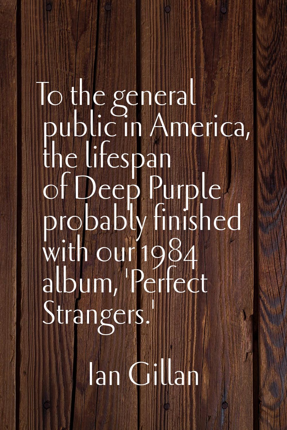 To the general public in America, the lifespan of Deep Purple probably finished with our 1984 album