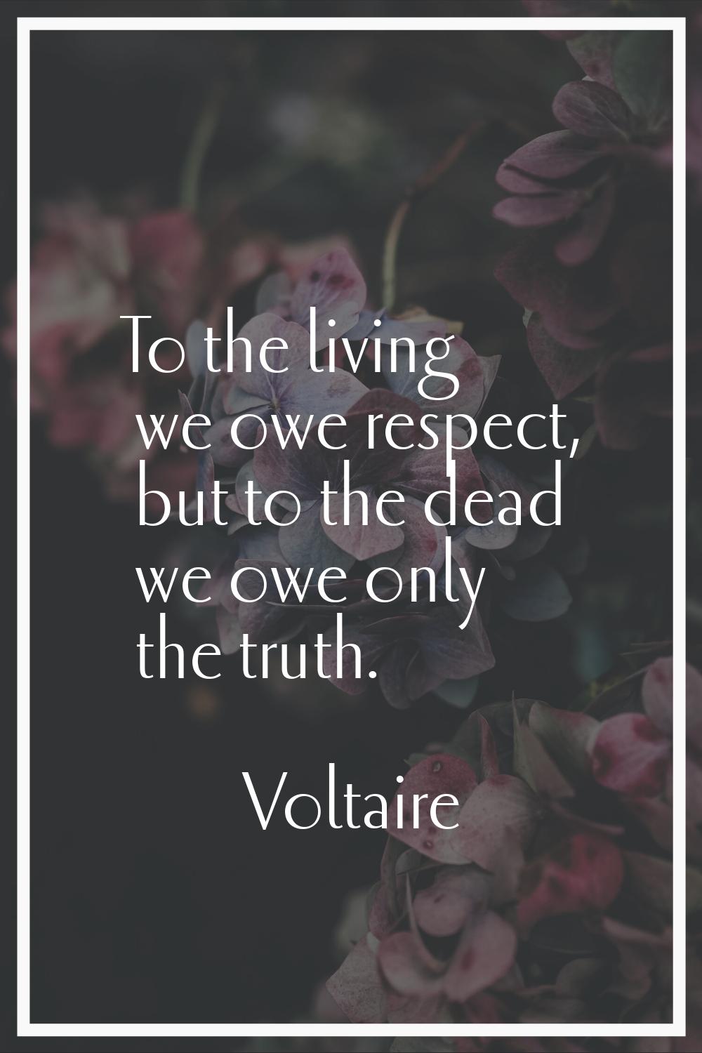 To the living we owe respect, but to the dead we owe only the truth.