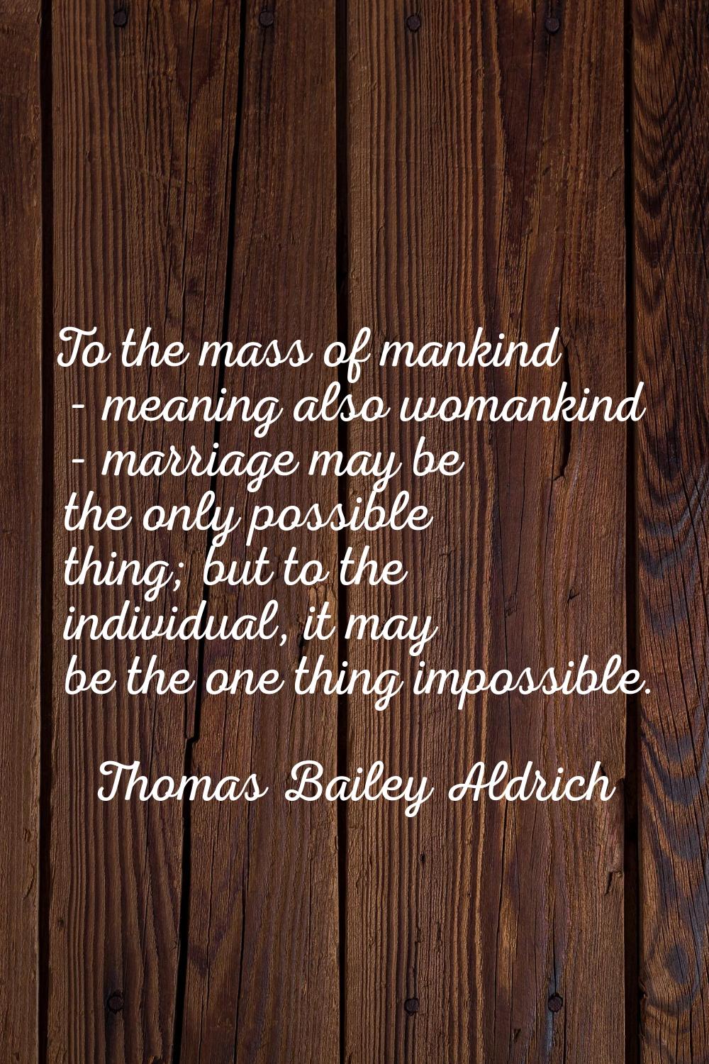To the mass of mankind - meaning also womankind - marriage may be the only possible thing; but to t