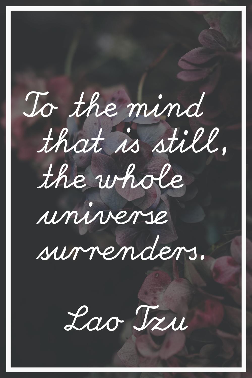 To the mind that is still, the whole universe surrenders.