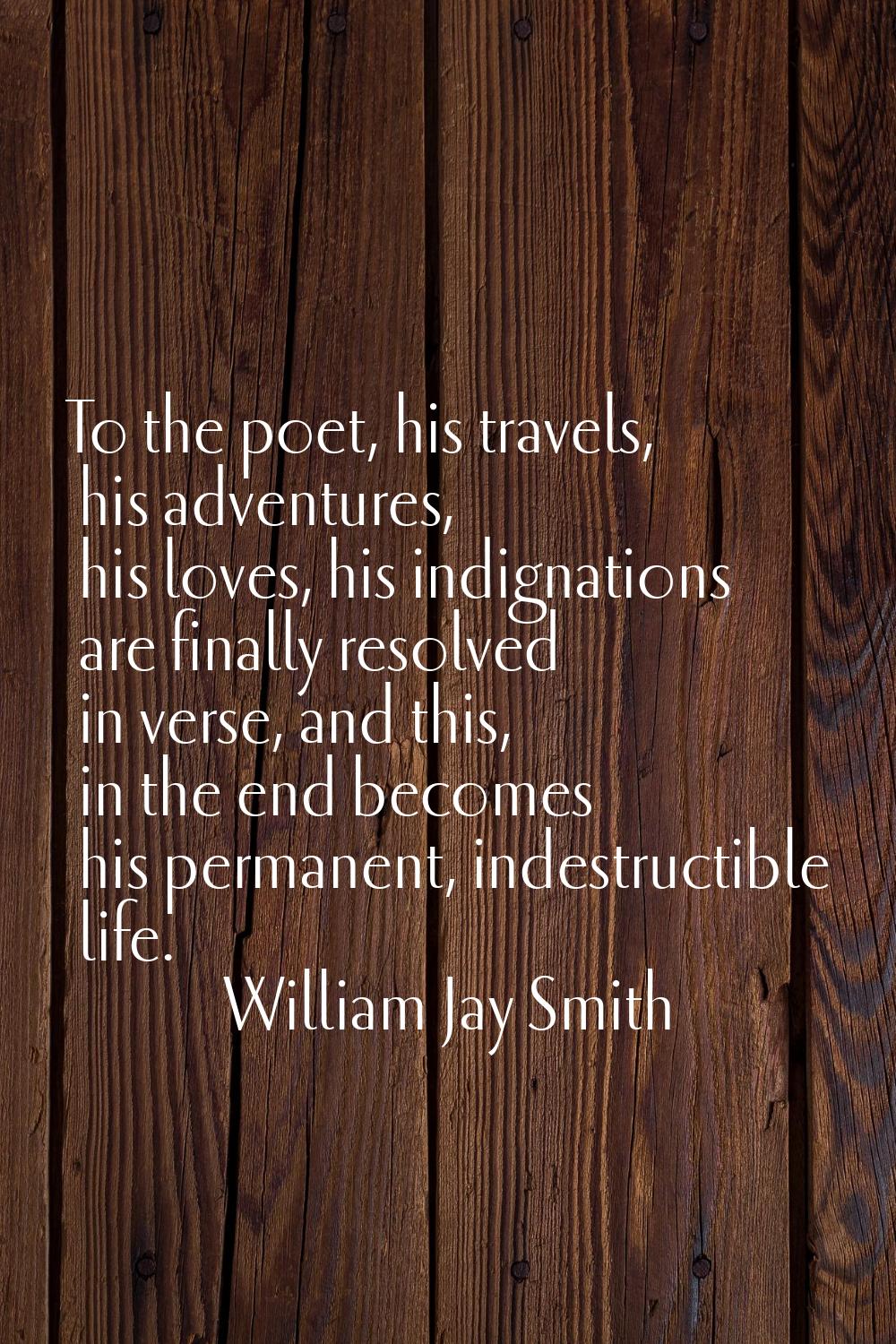 To the poet, his travels, his adventures, his loves, his indignations are finally resolved in verse