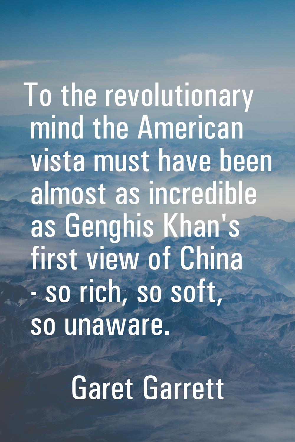 To the revolutionary mind the American vista must have been almost as incredible as Genghis Khan's 