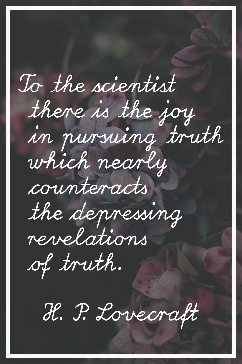To the scientist there is the joy in pursuing truth which nearly counteracts the depressing revelat