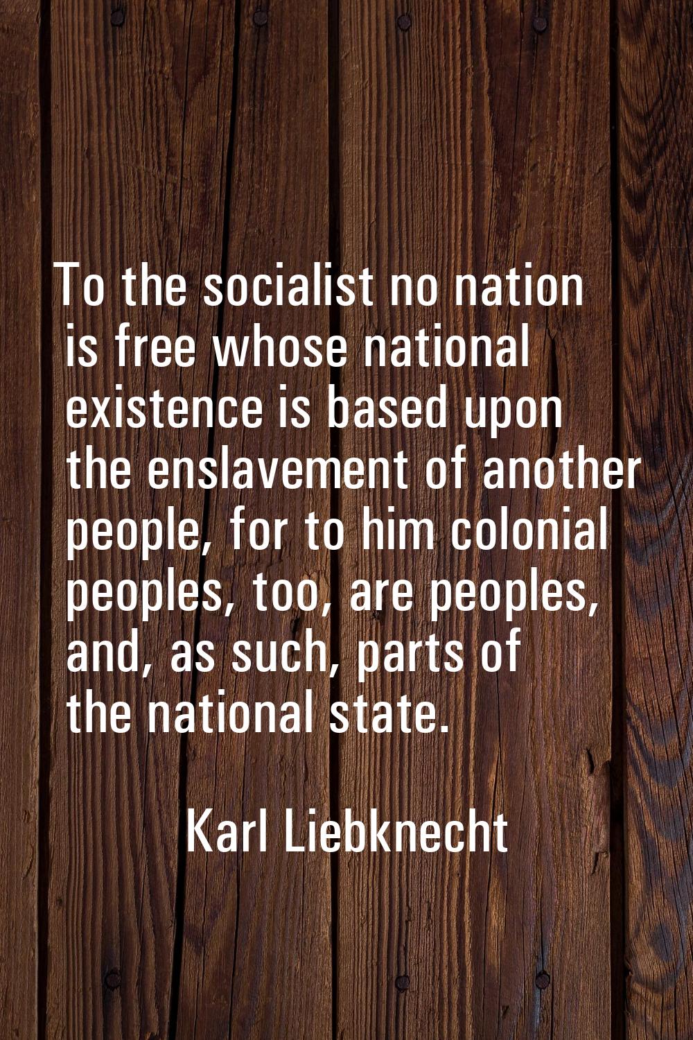 To the socialist no nation is free whose national existence is based upon the enslavement of anothe