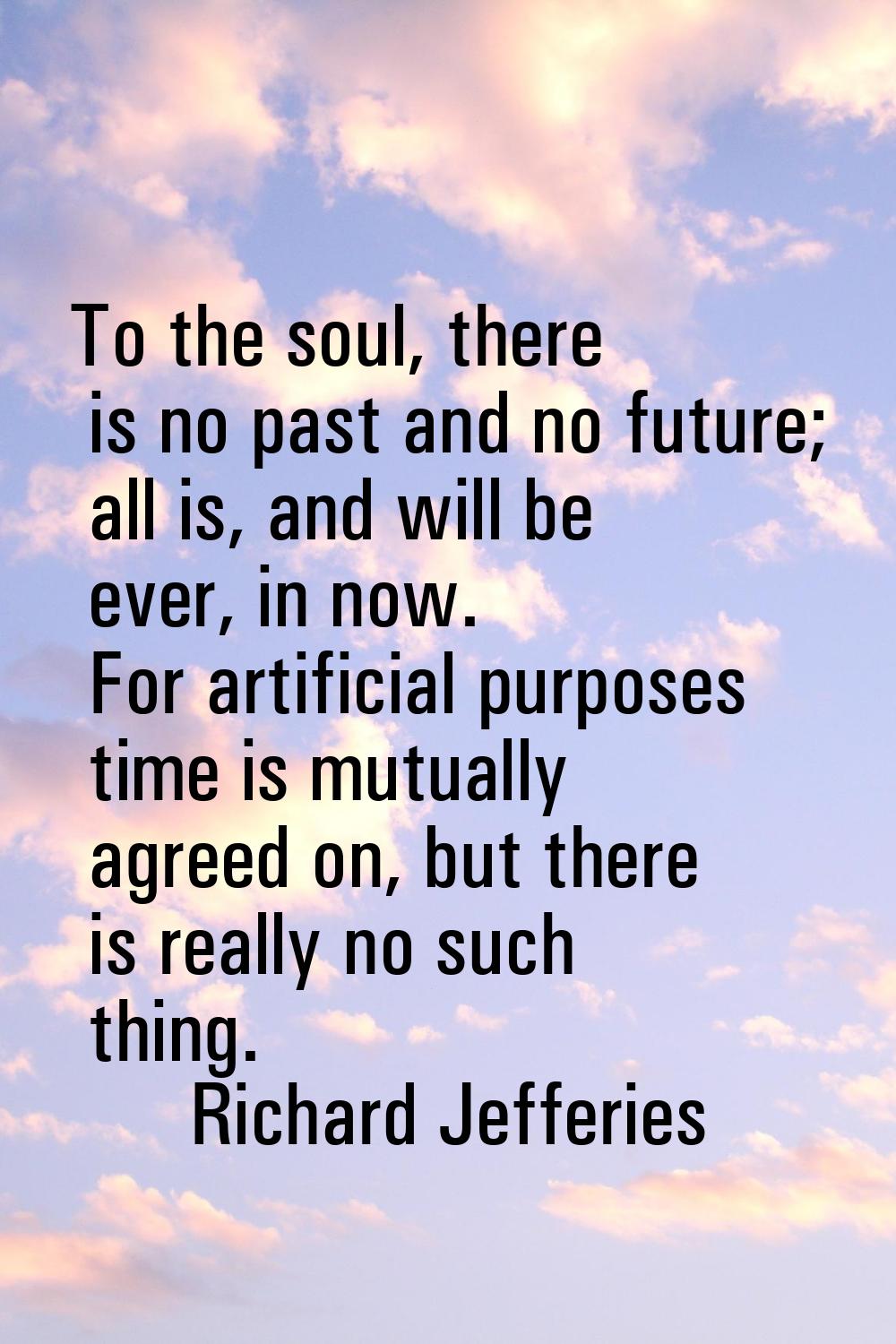 To the soul, there is no past and no future; all is, and will be ever, in now. For artificial purpo