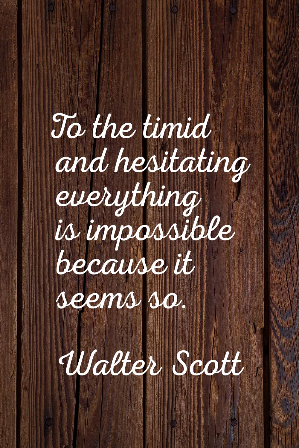 To the timid and hesitating everything is impossible because it seems so.