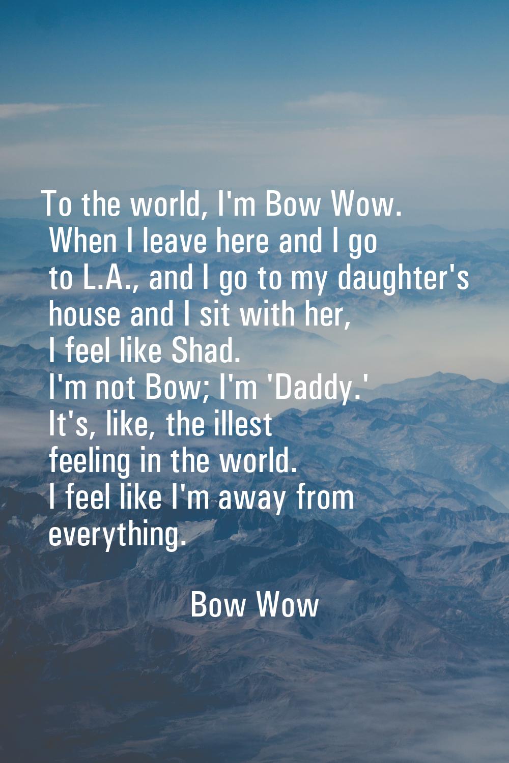 To the world, I'm Bow Wow. When I leave here and I go to L.A., and I go to my daughter's house and 