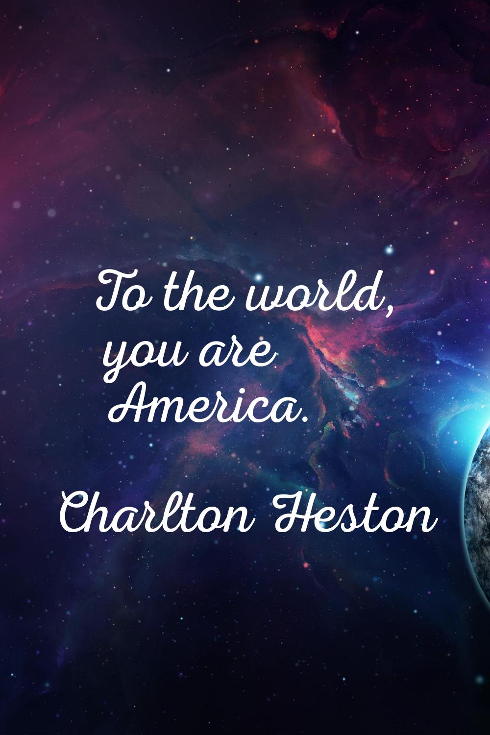 To the world, you are America.
