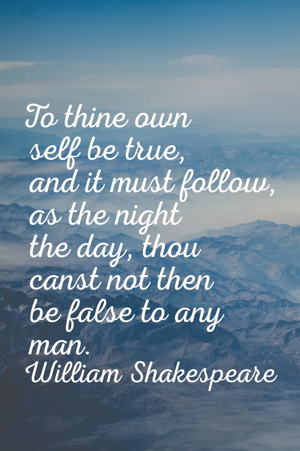 To thine own self be true, and it must follow, as the night the day, thou canst not then be false t