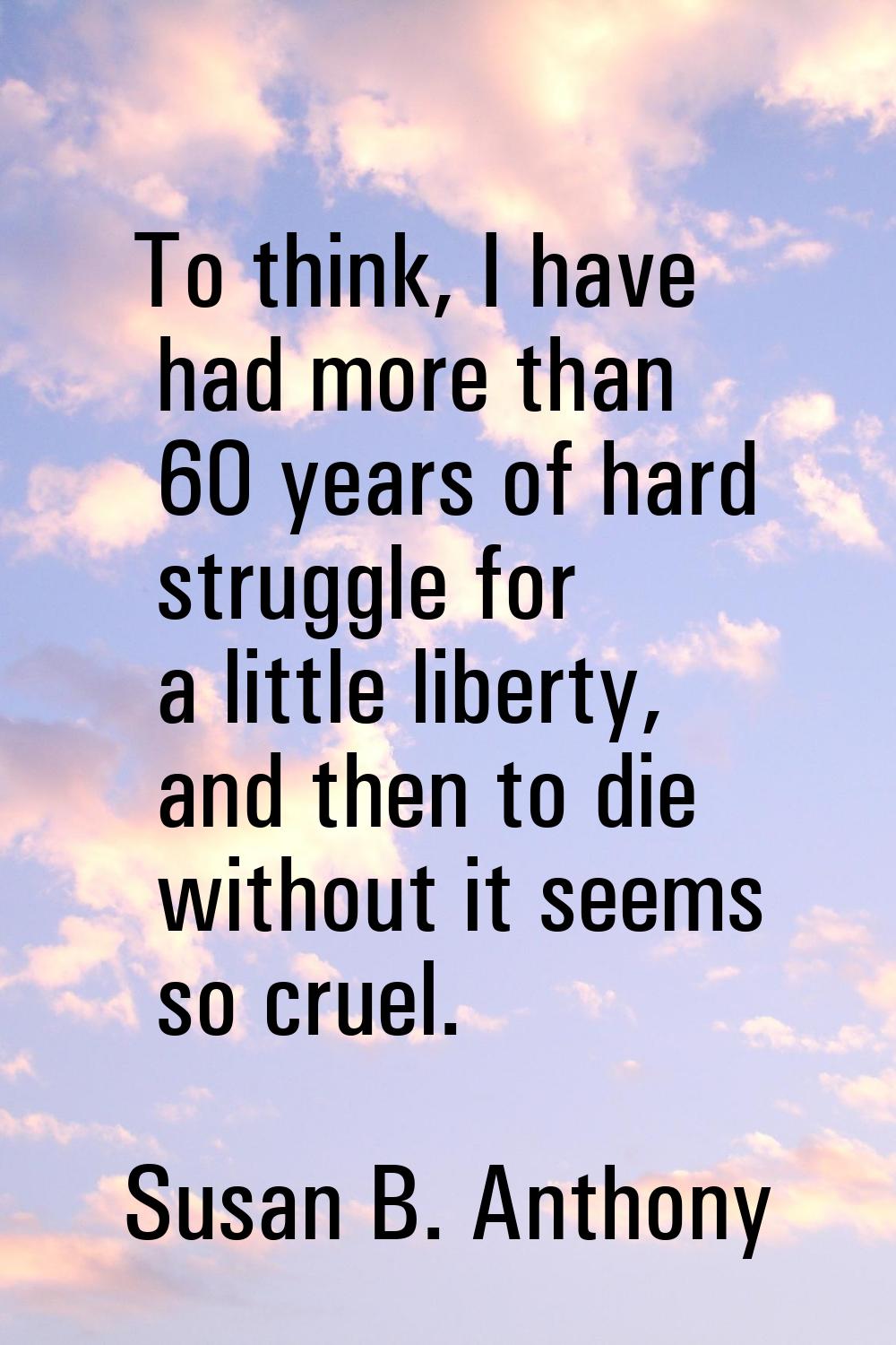 To think, I have had more than 60 years of hard struggle for a little liberty, and then to die with