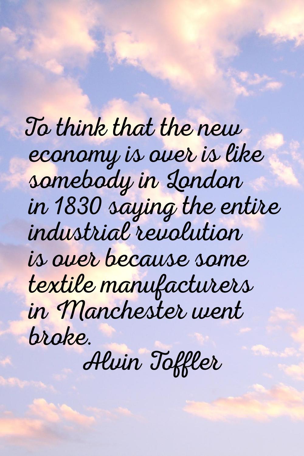 To think that the new economy is over is like somebody in London in 1830 saying the entire industri