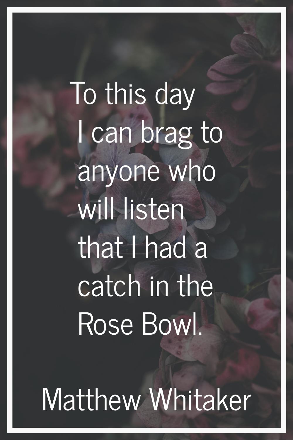 To this day I can brag to anyone who will listen that I had a catch in the Rose Bowl.
