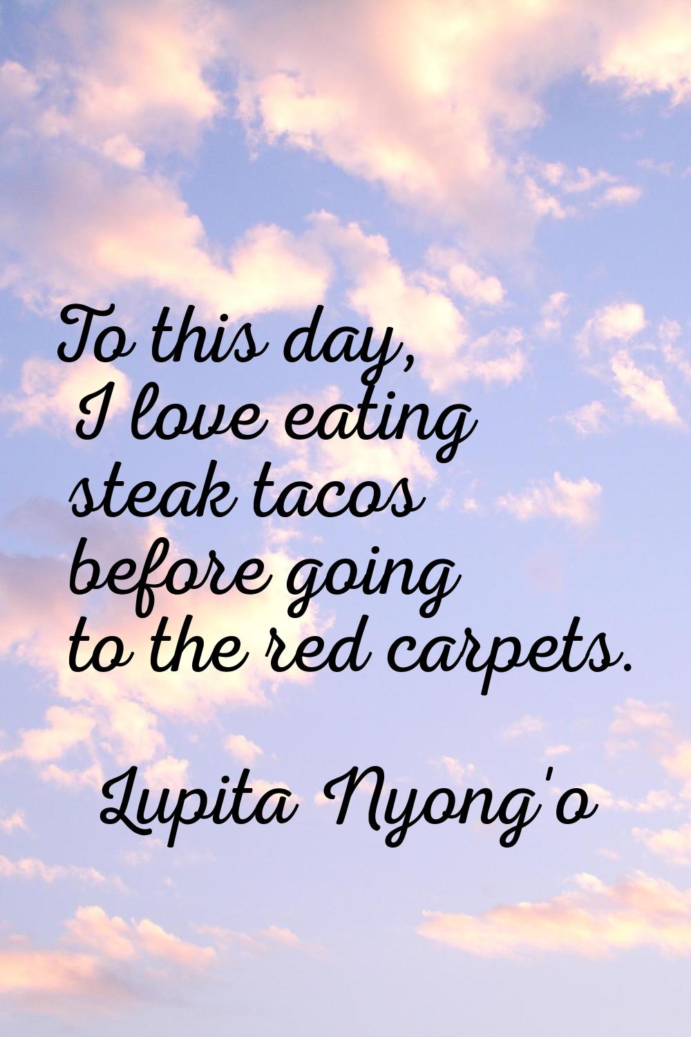 To this day, I love eating steak tacos before going to the red carpets.
