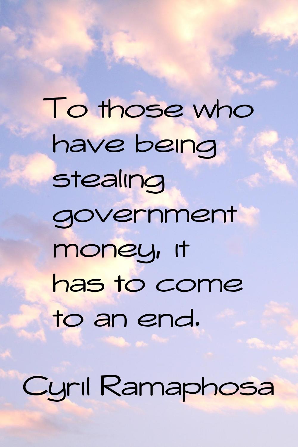 To those who have being stealing government money, it has to come to an end.