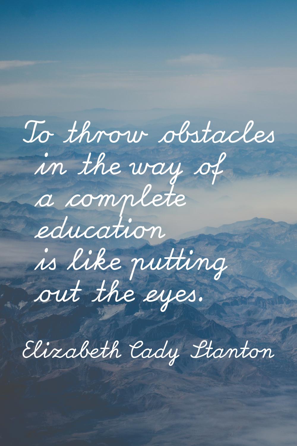 To throw obstacles in the way of a complete education is like putting out the eyes.