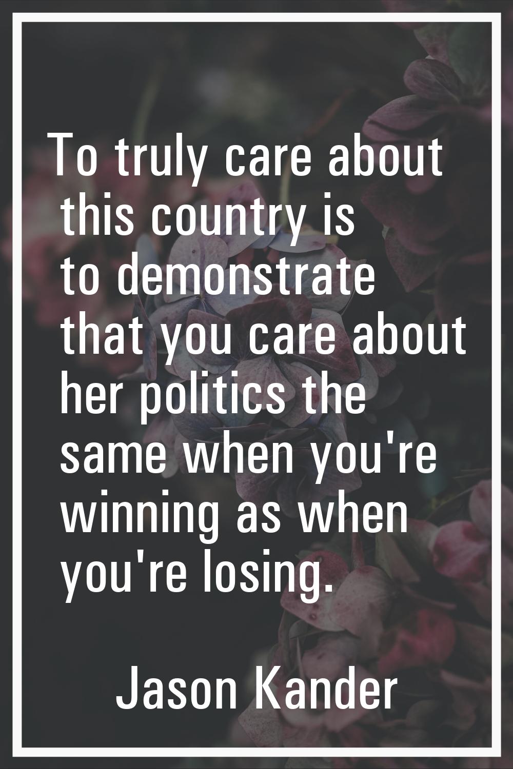 To truly care about this country is to demonstrate that you care about her politics the same when y
