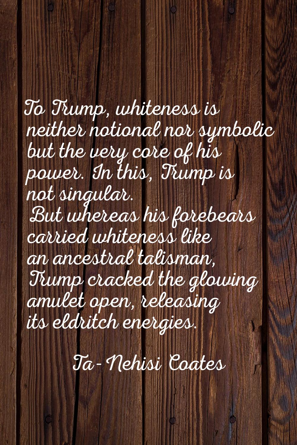 To Trump, whiteness is neither notional nor symbolic but the very core of his power. In this, Trump
