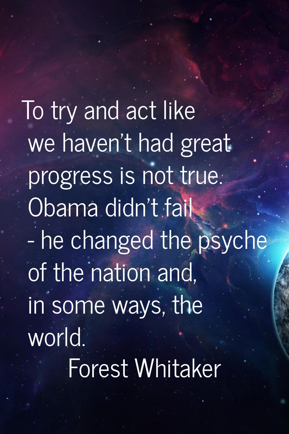 To try and act like we haven't had great progress is not true. Obama didn't fail - he changed the p
