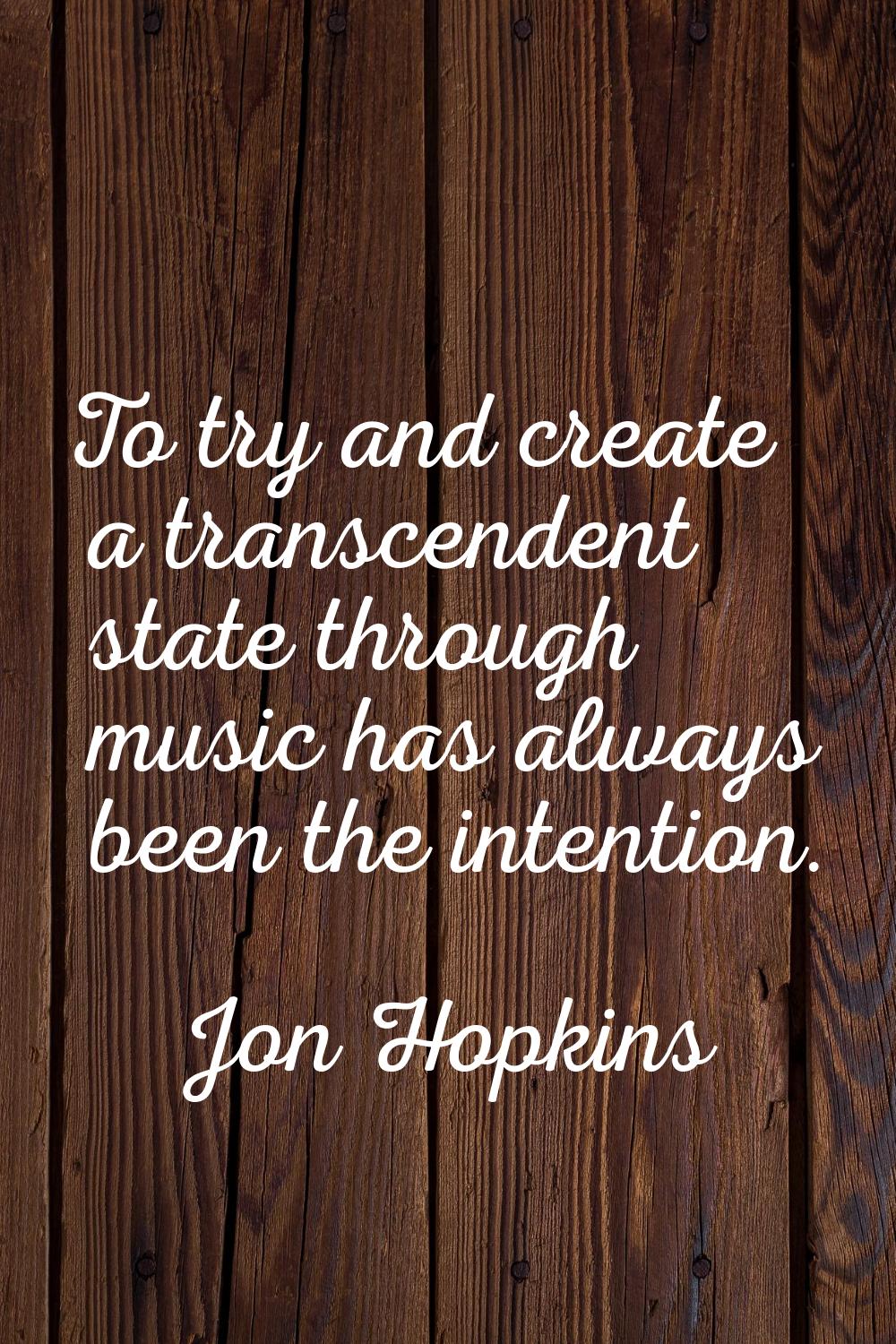 To try and create a transcendent state through music has always been the intention.