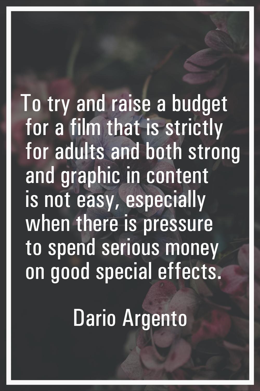 To try and raise a budget for a film that is strictly for adults and both strong and graphic in con