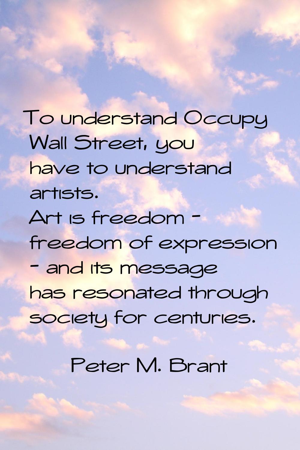 To understand Occupy Wall Street, you have to understand artists. Art is freedom - freedom of expre