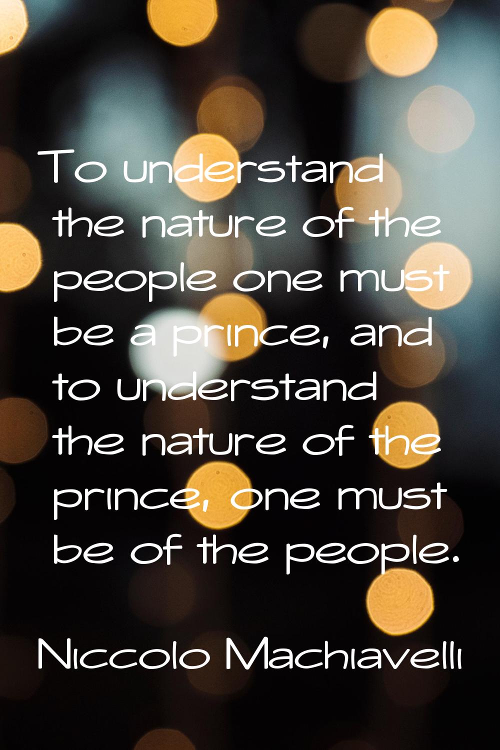 To understand the nature of the people one must be a prince, and to understand the nature of the pr