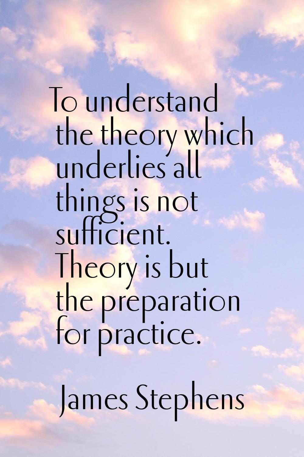 To understand the theory which underlies all things is not sufficient. Theory is but the preparatio