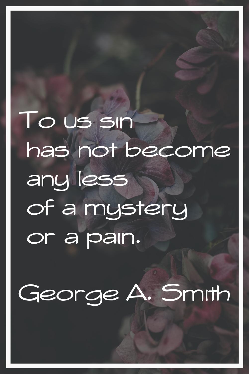 To us sin has not become any less of a mystery or a pain.