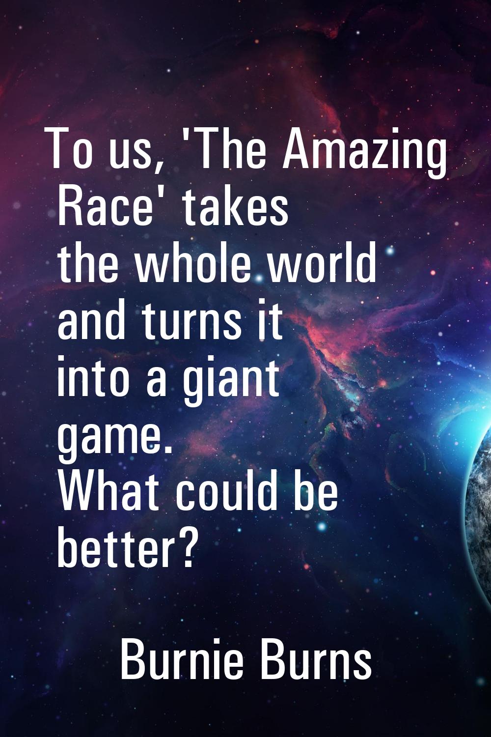 To us, 'The Amazing Race' takes the whole world and turns it into a giant game. What could be bette