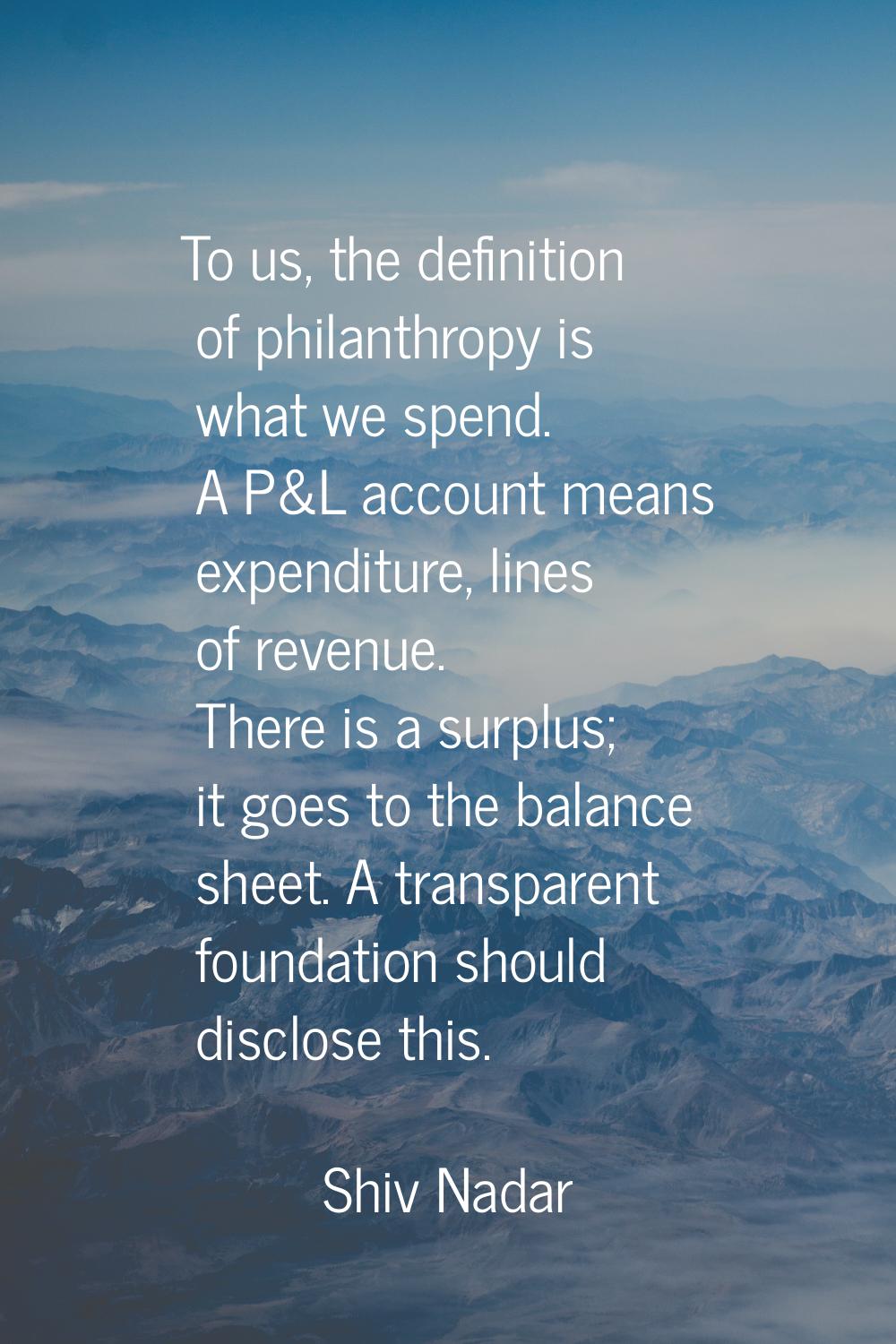 To us, the definition of philanthropy is what we spend. A P&L account means expenditure, lines of r