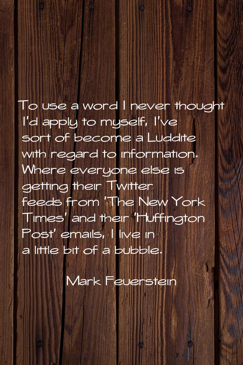 To use a word I never thought I'd apply to myself, I've sort of become a Luddite with regard to inf