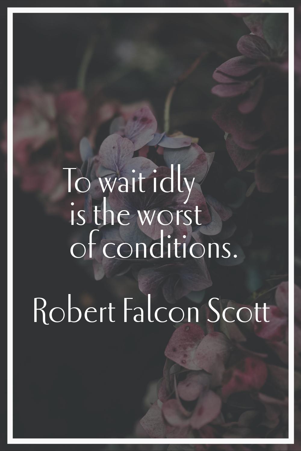 To wait idly is the worst of conditions.
