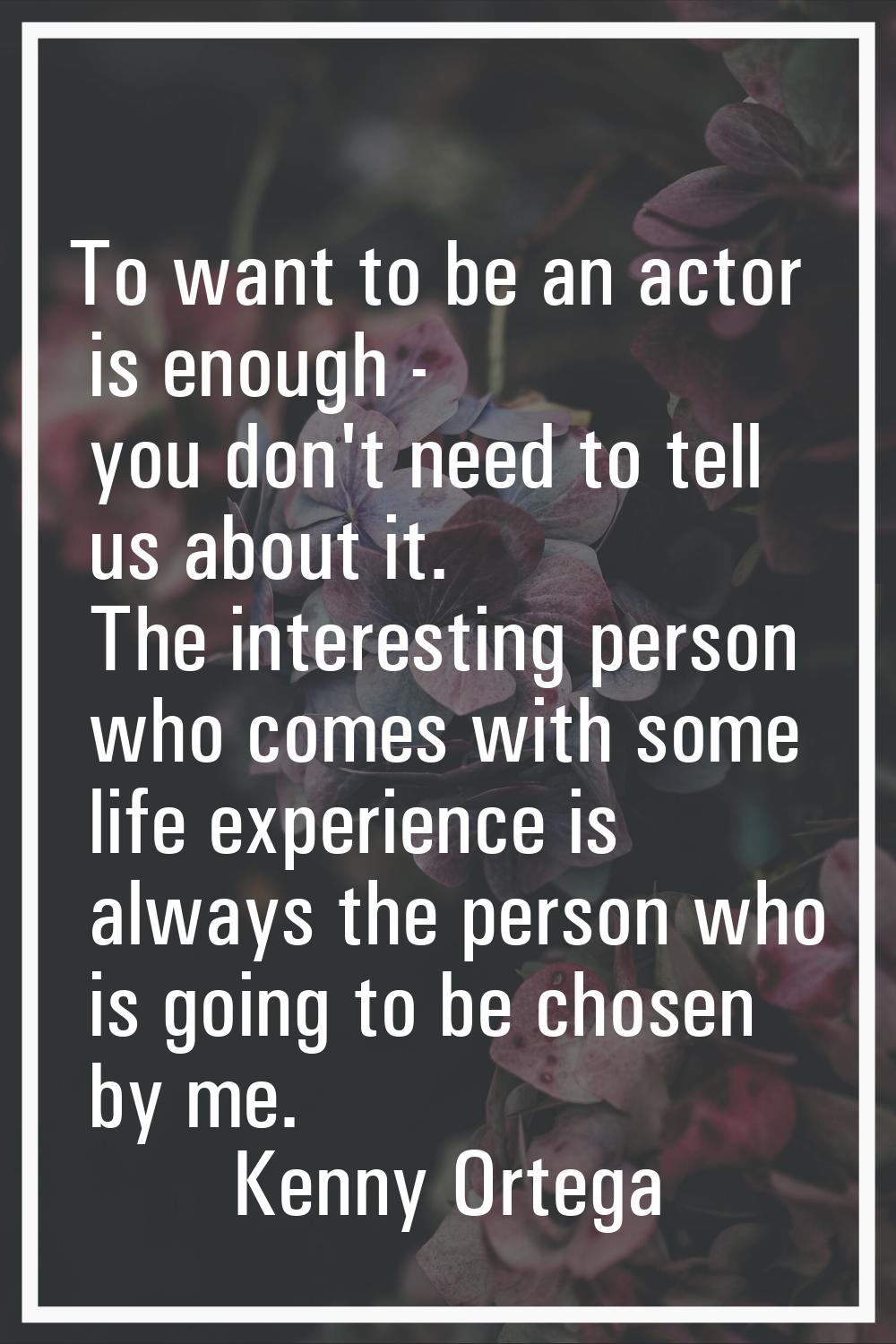 To want to be an actor is enough - you don't need to tell us about it. The interesting person who c