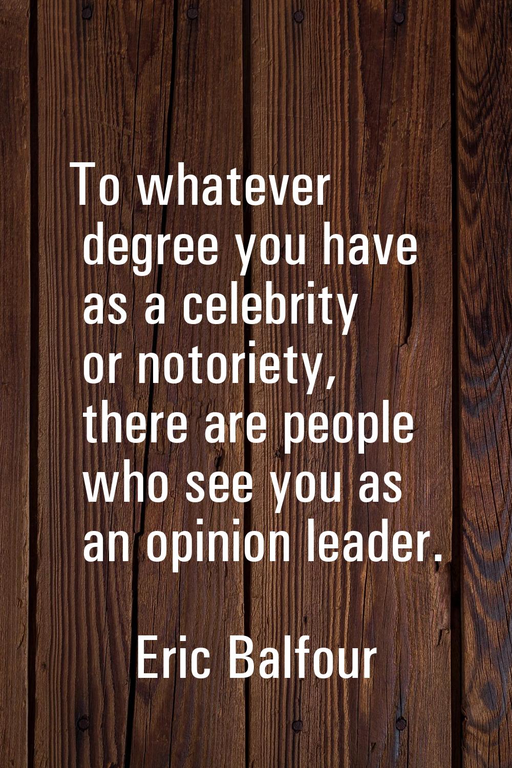 To whatever degree you have as a celebrity or notoriety, there are people who see you as an opinion