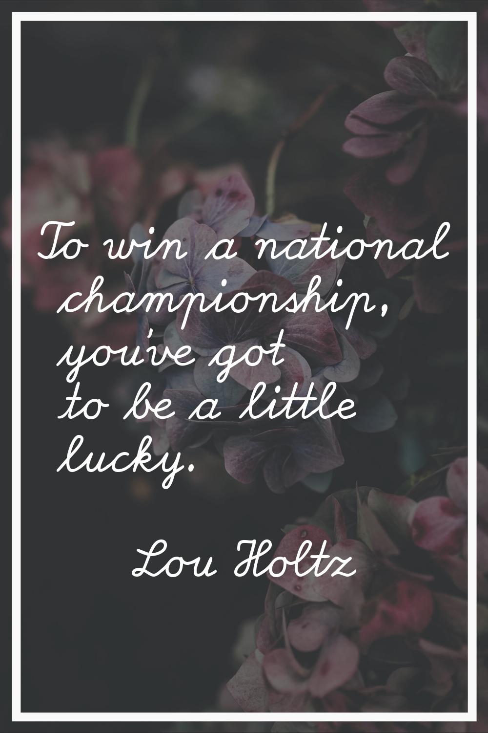 To win a national championship, you've got to be a little lucky.