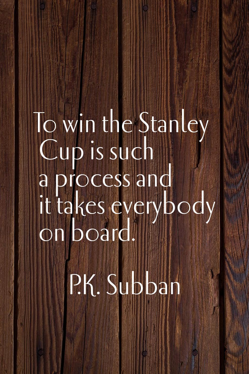 To win the Stanley Cup is such a process and it takes everybody on board.