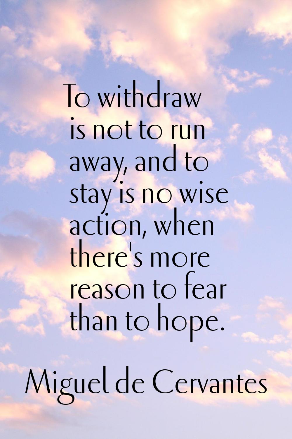 To withdraw is not to run away, and to stay is no wise action, when there's more reason to fear tha